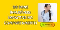 Os Sons Inaudíveis: Impactos no Comportamento