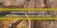 Cartografia Indireta: Como Desenhar o Mundo sem Sair de Casa