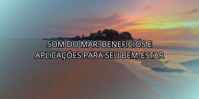 Som do Mar: Benefícios e Aplicações para Seu Bem-Estar