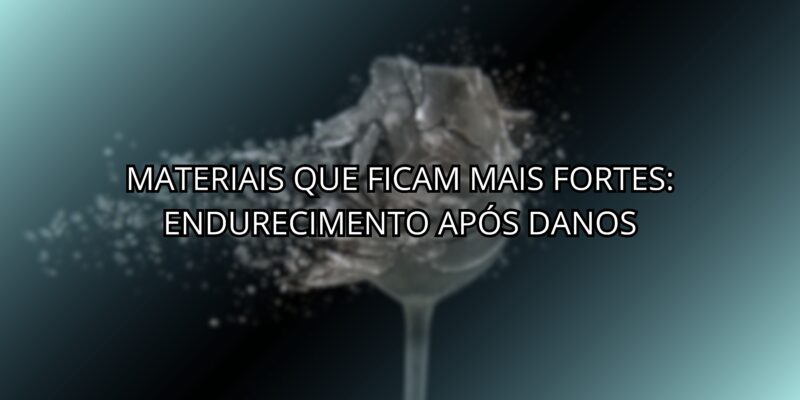 Materiais Que Ficam Mais Fortes: Endurecimento Após Danos