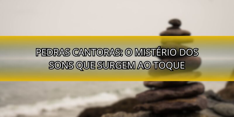 Pedras Cantoras: O Mistério Dos Sons Que Surgem Ao Toque