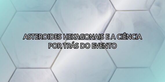 Asteroides Hexagonais e a Ciência Por Trás Do Evento