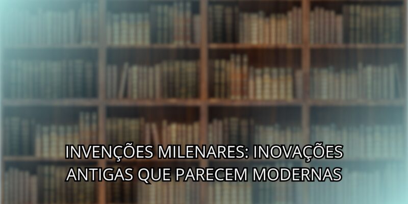 Invenções Milenares: Inovações Antigas que Parecem Modernas