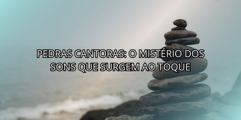 Pedras Cantoras: O Mistério Dos Sons Que Surgem Ao Toque