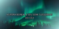 Aurora Boreal e seu Som: Sussurros do Céu