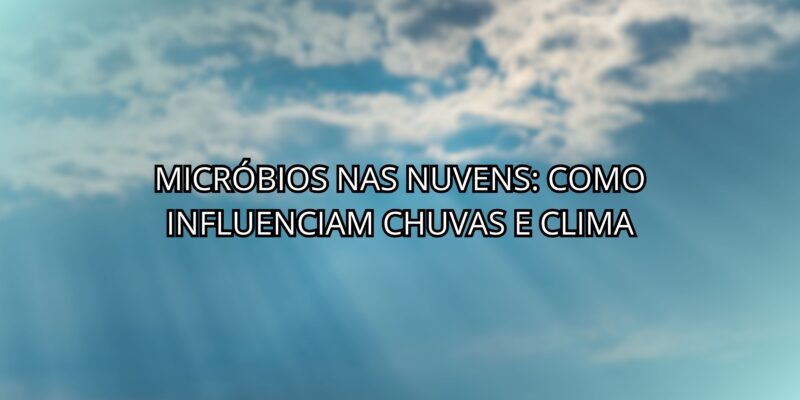 Micróbios nas Nuvens: Como Influenciam Chuvas e Clima