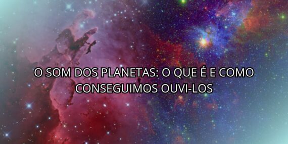 O Som dos Planetas: O Que é e Como Conseguimos Ouvi-los