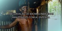 Preservação de Idiomas Indígenas Amazônicos com IA: Entenda