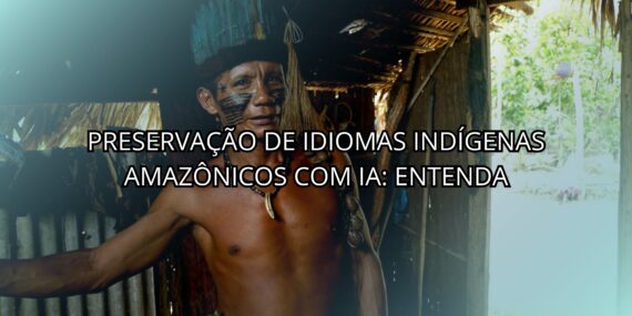 Preservação de Idiomas Indígenas Amazônicos com IA: Entenda