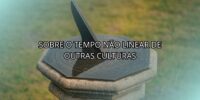 Sobre o Tempo Não Linear de Outras Culturas